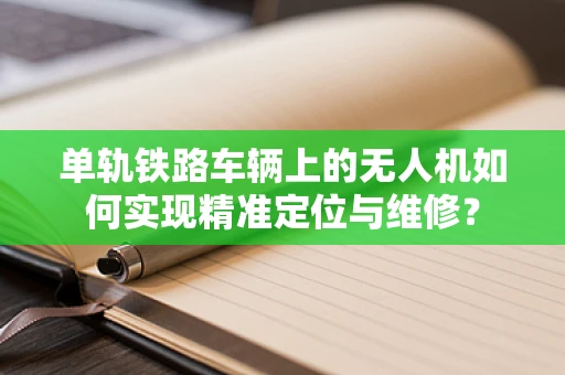 单轨铁路车辆上的无人机如何实现精准定位与维修？