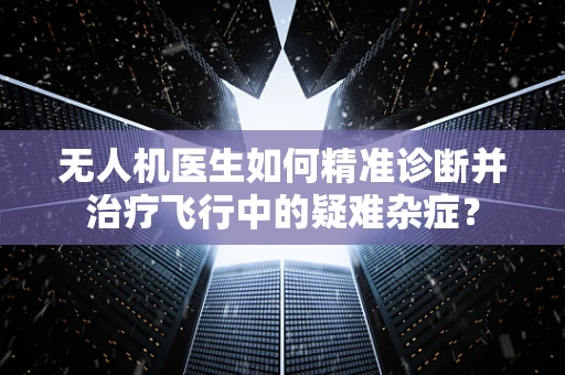 无人机医生如何精准诊断并治疗飞行中的疑难杂症？