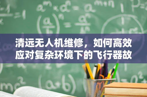 清远无人机维修，如何高效应对复杂环境下的飞行器故障？
