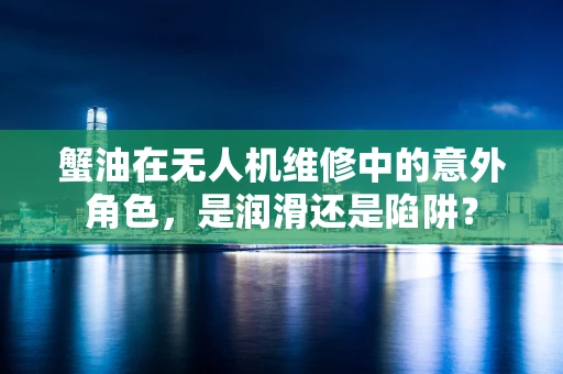 蟹油在无人机维修中的意外角色，是润滑还是陷阱？