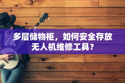 多层储物柜，如何安全存放无人机维修工具？