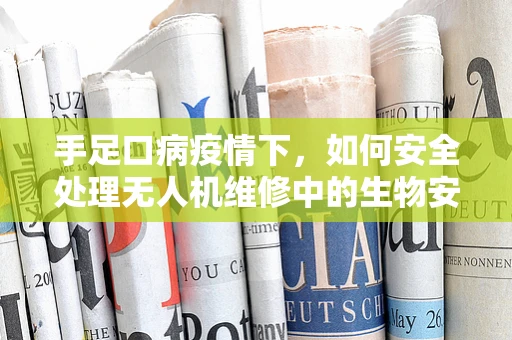 手足口病疫情下，如何安全处理无人机维修中的生物安全风险？