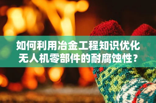 如何利用冶金工程知识优化无人机零部件的耐腐蚀性？