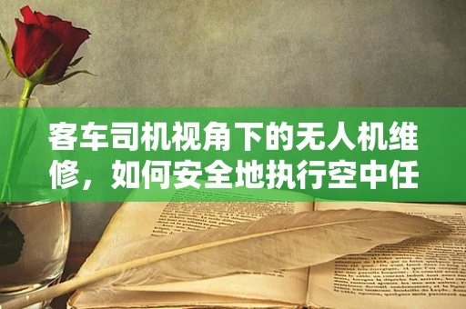 客车司机视角下的无人机维修，如何安全地执行空中任务？