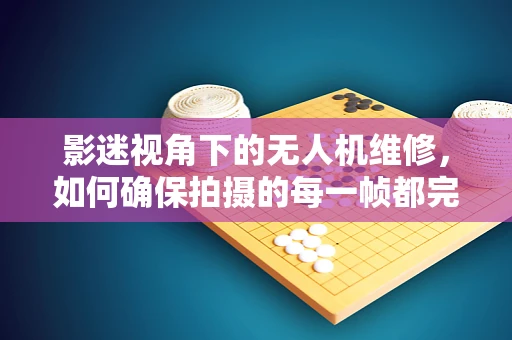 影迷视角下的无人机维修，如何确保拍摄的每一帧都完美无缺？