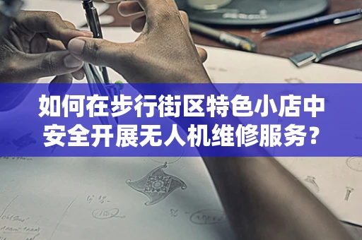如何在步行街区特色小店中安全开展无人机维修服务？