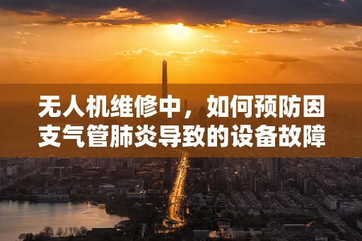 无人机维修中，如何预防因支气管肺炎导致的设备故障？