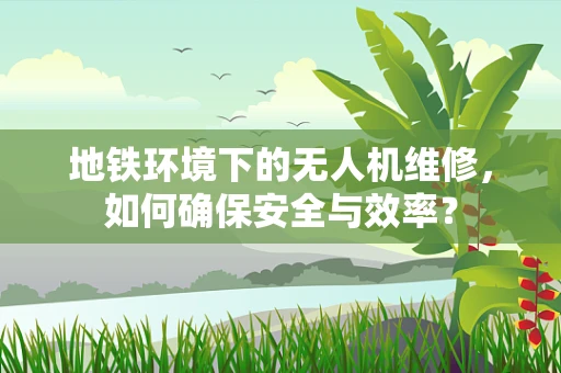 地铁环境下的无人机维修，如何确保安全与效率？