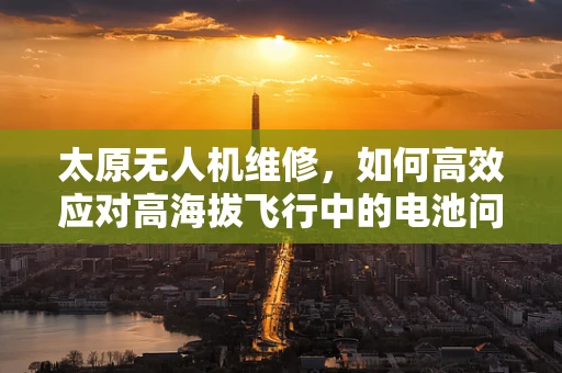 太原无人机维修，如何高效应对高海拔飞行中的电池问题？