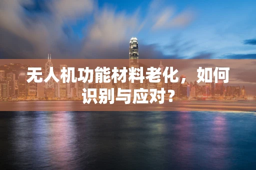 无人机功能材料老化，如何识别与应对？