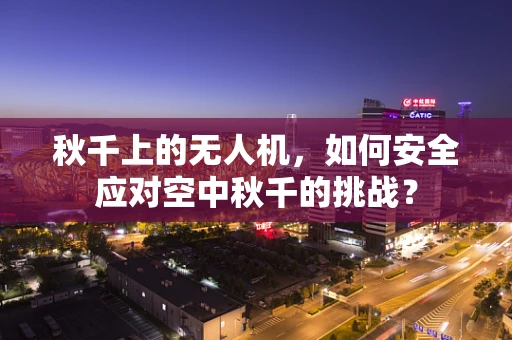 秋千上的无人机，如何安全应对空中秋千的挑战？