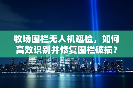 牧场围栏无人机巡检，如何高效识别并修复围栏破损？