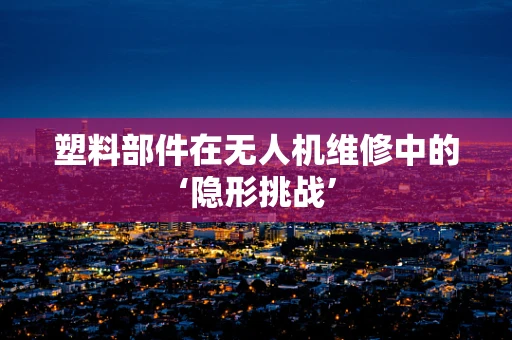塑料部件在无人机维修中的‘隐形挑战’