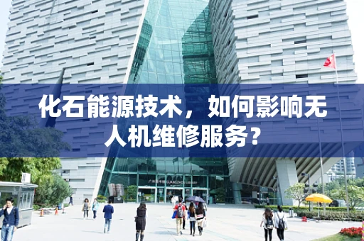 化石能源技术，如何影响无人机维修服务？