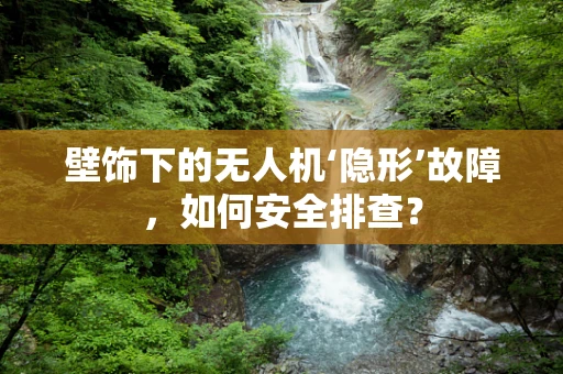壁饰下的无人机‘隐形’故障，如何安全排查？