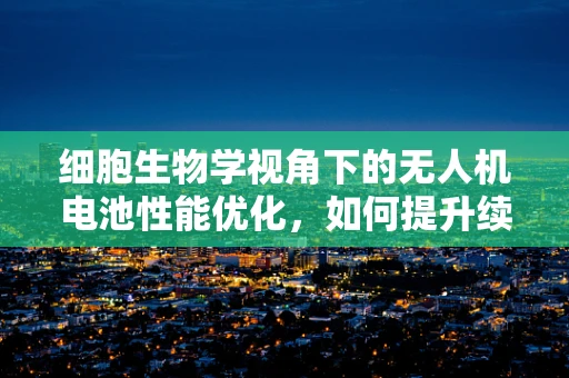 细胞生物学视角下的无人机电池性能优化，如何提升续航力？