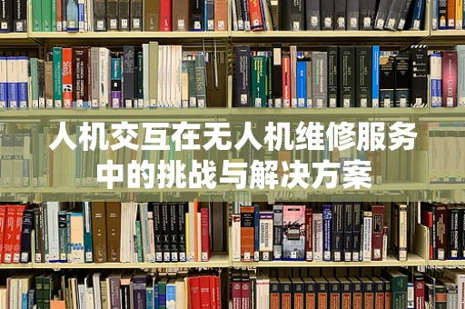 人机交互在无人机维修服务中的挑战与解决方案