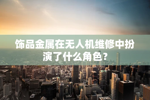 饰品金属在无人机维修中扮演了什么角色？