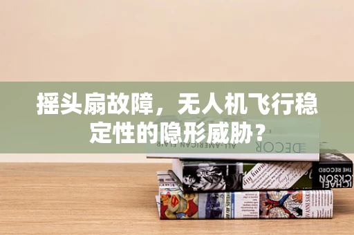 摇头扇故障，无人机飞行稳定性的隐形威胁？
