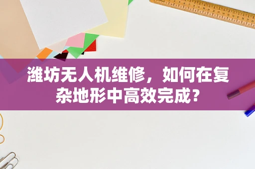 潍坊无人机维修，如何在复杂地形中高效完成？