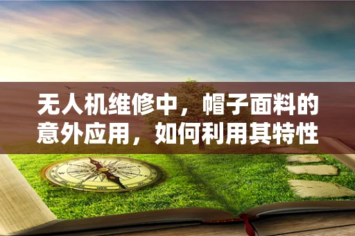 无人机维修中，帽子面料的意外应用，如何利用其特性提升防护性能？