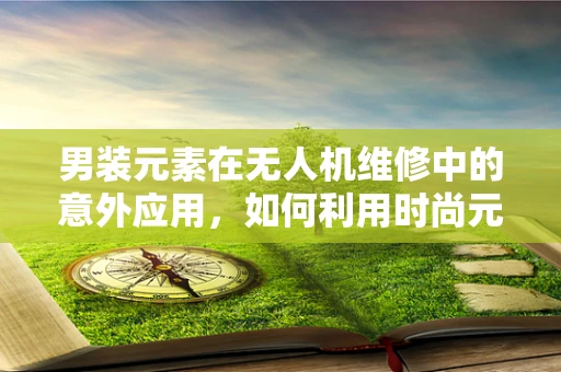 男装元素在无人机维修中的意外应用，如何利用时尚元素提升工具箱的实用性？