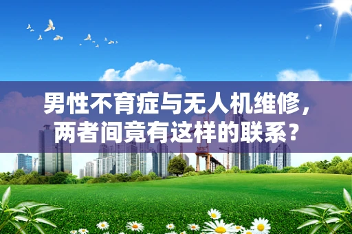 男性不育症与无人机维修，两者间竟有这样的联系？