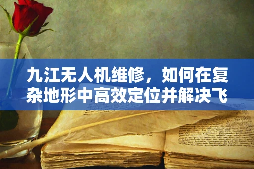 九江无人机维修，如何在复杂地形中高效定位并解决飞行故障？