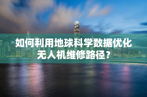 如何利用地球科学数据优化无人机维修路径？