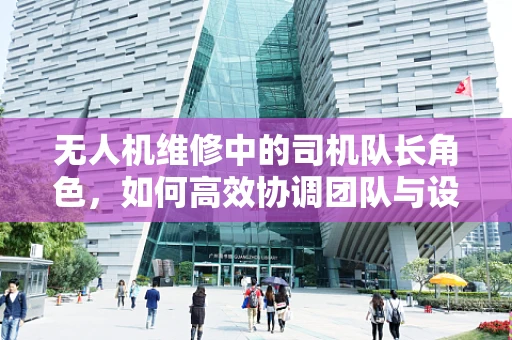 无人机维修中的司机队长角色，如何高效协调团队与设备？
