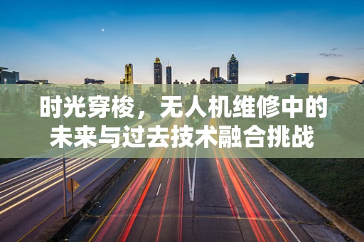 时光穿梭，无人机维修中的未来与过去技术融合挑战