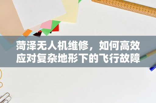 菏泽无人机维修，如何高效应对复杂地形下的飞行故障？