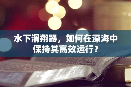水下滑翔器，如何在深海中保持其高效运行？