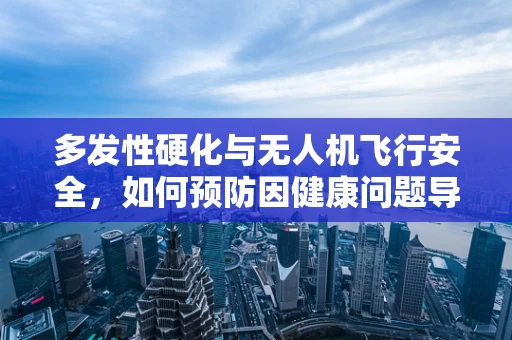 多发性硬化与无人机飞行安全，如何预防因健康问题导致的操控失误？