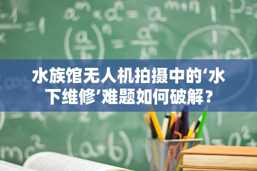 水族馆无人机拍摄中的‘水下维修’难题如何破解？