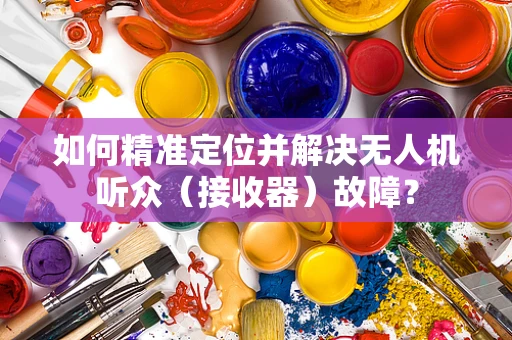 如何精准定位并解决无人机听众（接收器）故障？