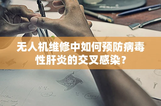 无人机维修中如何预防病毒性肝炎的交叉感染？