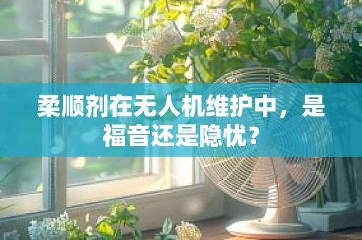柔顺剂在无人机维护中，是福音还是隐忧？