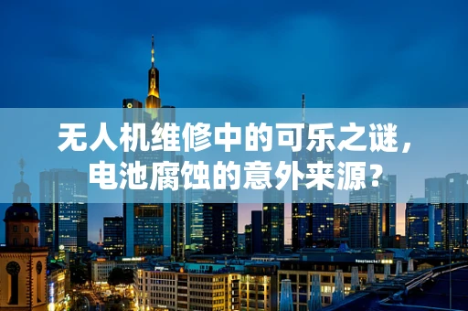 无人机维修中的可乐之谜，电池腐蚀的意外来源？