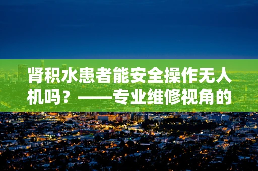 肾积水患者能安全操作无人机吗？——专业维修视角的考量