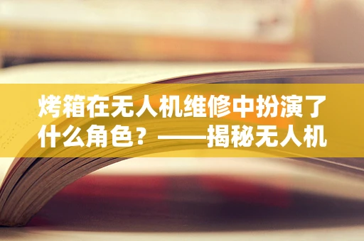 烤箱在无人机维修中扮演了什么角色？——揭秘无人机维修的‘厨房秘密’