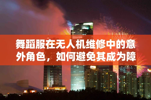 舞蹈服在无人机维修中的意外角色，如何避免其成为障碍？