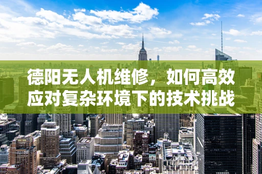 德阳无人机维修，如何高效应对复杂环境下的技术挑战？