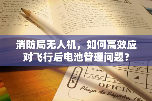 消防局无人机，如何高效应对飞行后电池管理问题？