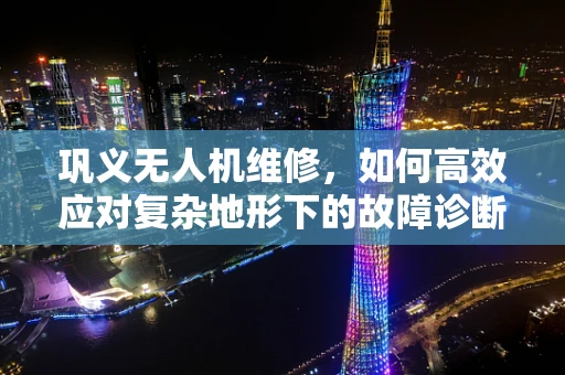 巩义无人机维修，如何高效应对复杂地形下的故障诊断？