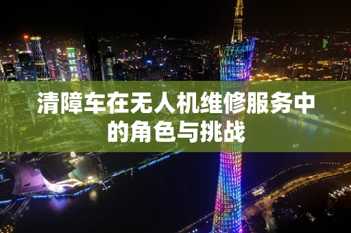 清障车在无人机维修服务中的角色与挑战