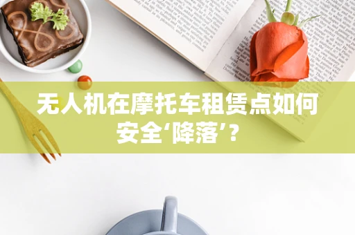 无人机在摩托车租赁点如何安全‘降落’？