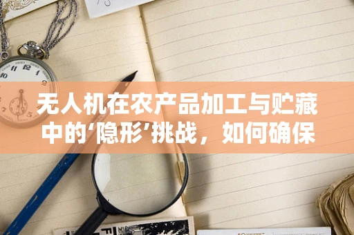 无人机在农产品加工与贮藏中的‘隐形’挑战，如何确保精准监测？