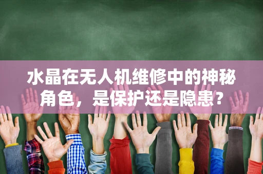 水晶在无人机维修中的神秘角色，是保护还是隐患？
