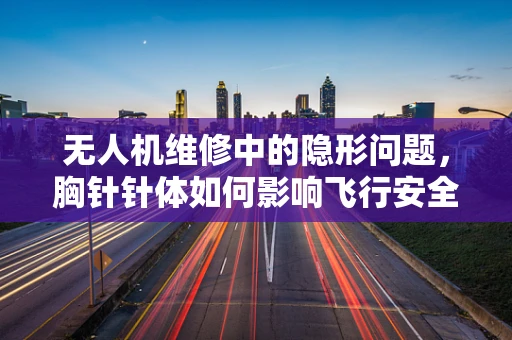 无人机维修中的隐形问题，胸针针体如何影响飞行安全？